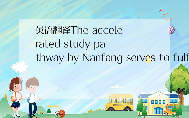 英语翻译The accelerated study pathway by Nanfang serves to fulfill the requirement of many who seek to complete their tertiary education overseas,thus contributing to the ease of talent enrolment.