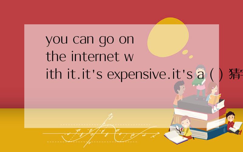 you can go on the internet with it.it's expensive.it's a ( ) 猜字谜!