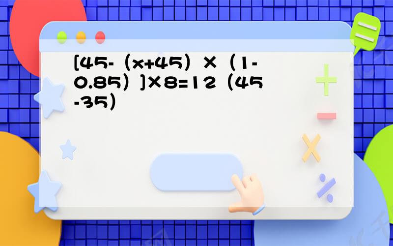 [45-（x+45）×（1-0.85）]×8=12（45-35）