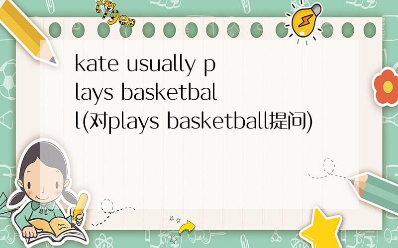 kate usually plays basketball(对plays basketball提问)