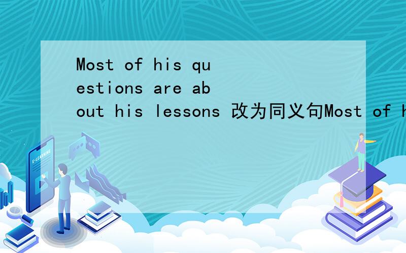 Most of his questions are about his lessons 改为同义句Most of his questions are（   ） （       ）his lessons初二下的 - -