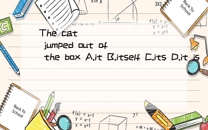 The cat ______ jumped out of the box A.it B.itself C.its D.it is