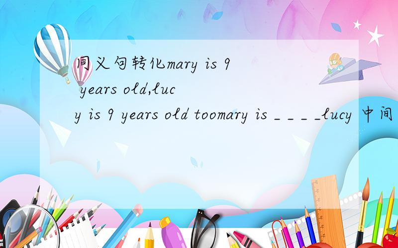 同义句转化mary is 9 years old,lucy is 9 years old toomary is _ _ _ _lucy 中间有4格 请问如何填写呢?