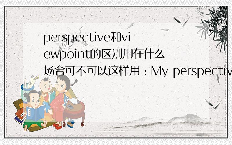 perspective和viewpoint的区别用在什么场合可不可以这样用：My perspectives are listed as follows.我的观点如下，可以这样用吗