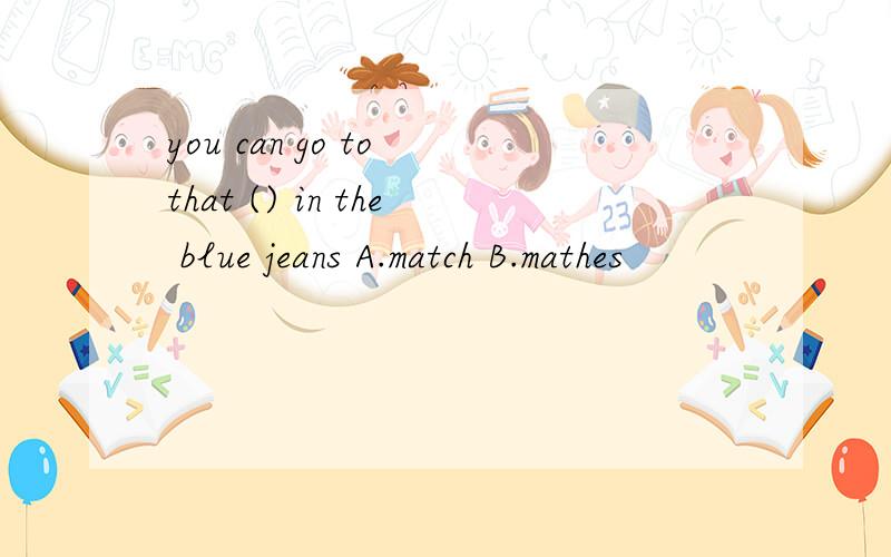 you can go to that () in the blue jeans A.match B.mathes