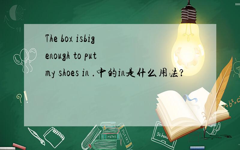 The box isbig enough to put my shoes in .中的in是什么用法?