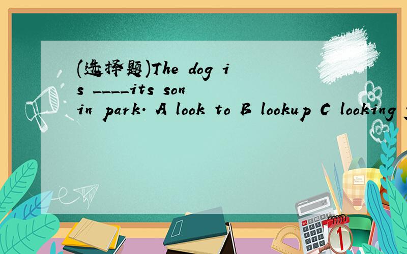 (选择题)The dog is ____its son in park. A look to B lookup C looking for D with