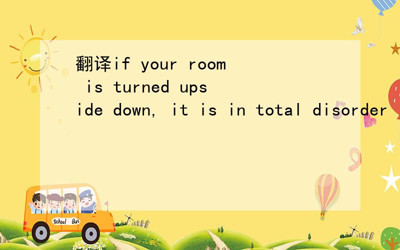 翻译if your room is turned upside down, it is in total disorder