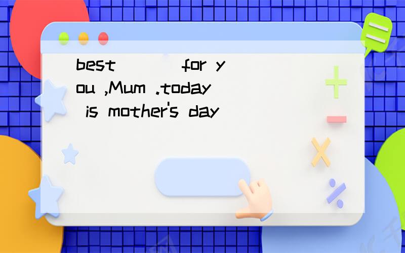 best ( ) for you ,Mum .today is mother's day