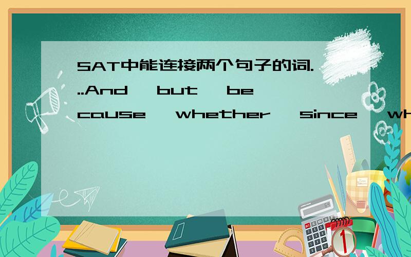 SAT中能连接两个句子的词...And, but, because, whether, since, whereby, that, who, which, where, so, as 请问还有哪些...