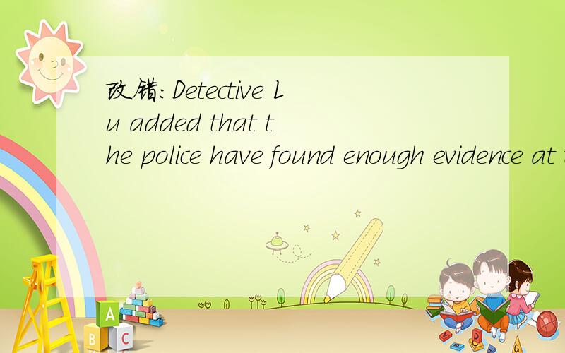 改错：Detective Lu added that the police have found enough evidence at the scene ----- ----改错：1.Detective Lu added that the police have found enough evidence at the scene.-------- ------ --------- ----------------A B C D用所给单词的正
