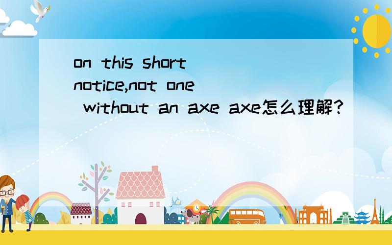 on this short notice,not one without an axe axe怎么理解?