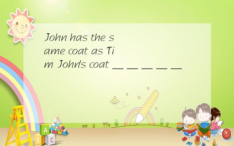 John has the same coat as Tim John's coat __ __ __ __ __