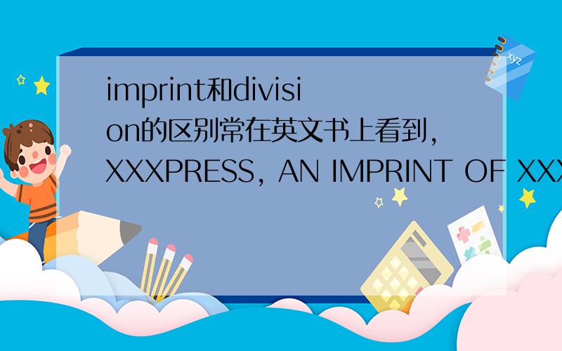 imprint和division的区别常在英文书上看到,XXXPRESS, AN IMPRINT OF XXX, 或是AN DIVISION OF XXX这俩怎么翻译