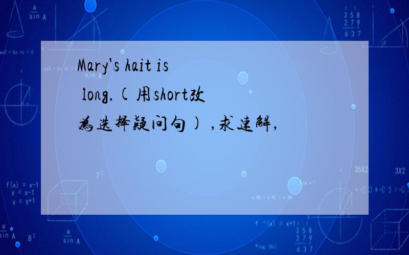 Mary's hait is long.(用short改为选择疑问句) ,求速解,