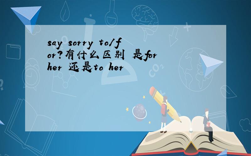 say sorry to/for?有什么区别 是for her 还是to her