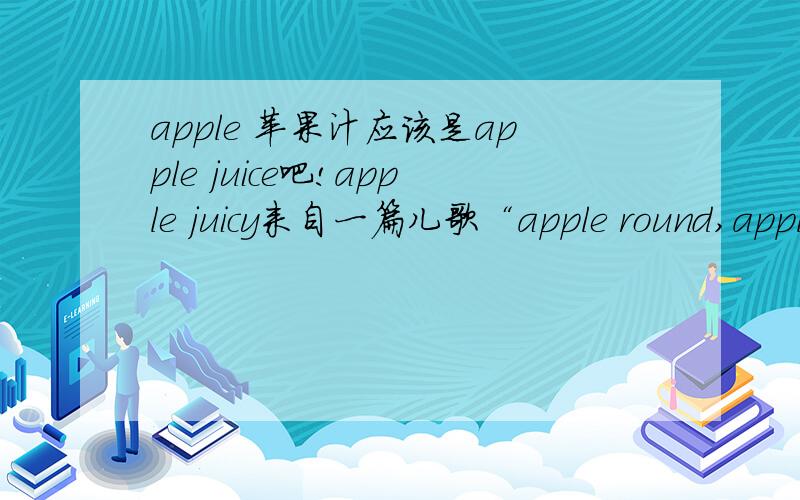 apple 苹果汁应该是apple juice吧!apple juicy来自一篇儿歌“apple round,apple red,apple juicy,apple sweet...”,apple juicy 表示多汁的苹果?但语序感觉应该是 juicy apple.
