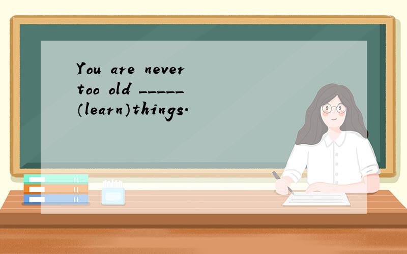 You are never too old _____ （learn）things.