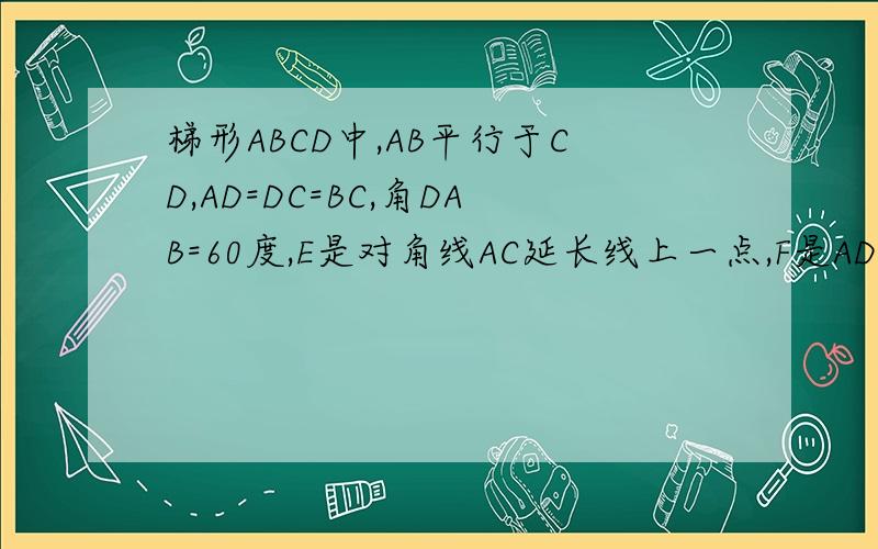 梯形ABCD中,AB平行于CD,AD=DC=BC,角DAB=60度,E是对角线AC延长线上一点,F是AD延长线上一点,且EB垂直于AB,EF垂直于AF.（1)当CE=1时,求三角形BCE的面积,（2）求证,BD=EF+CE