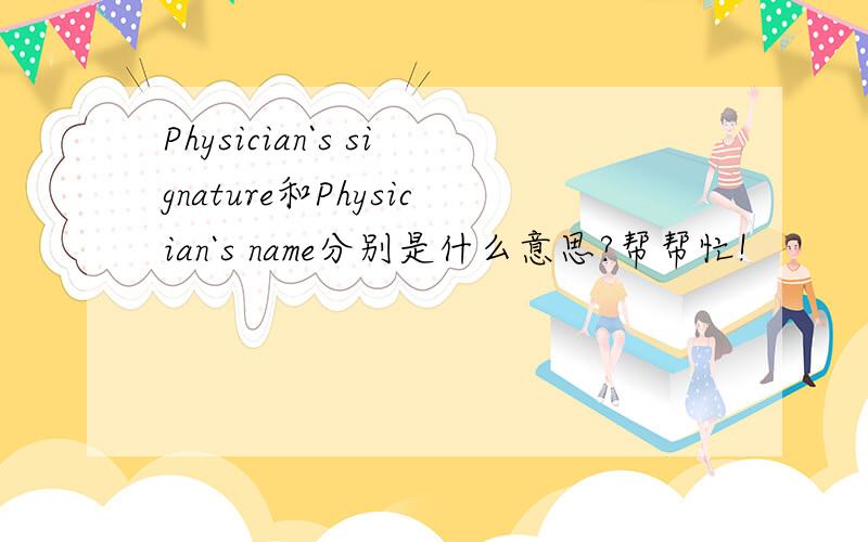 Physician`s signature和Physician`s name分别是什么意思?帮帮忙!