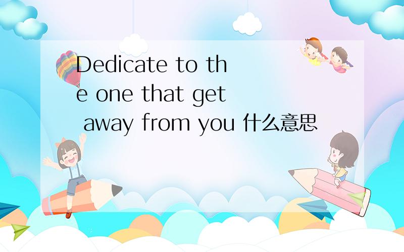 Dedicate to the one that get away from you 什么意思