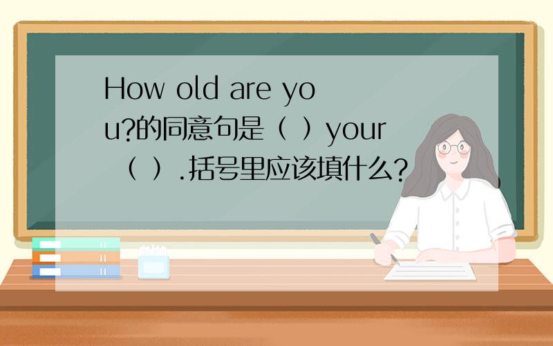 How old are you?的同意句是（ ）your （ ）.括号里应该填什么?