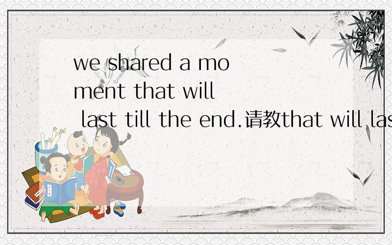 we shared a moment that will last till the end.请教that will last till the end.的成分 及意思
