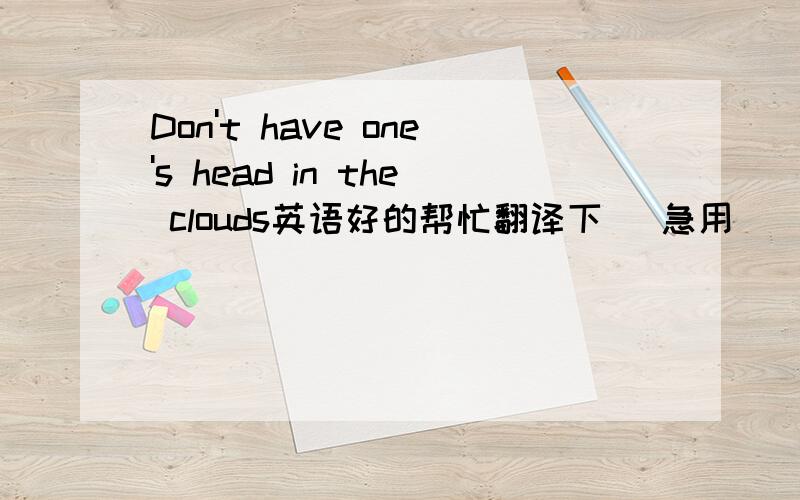 Don't have one's head in the clouds英语好的帮忙翻译下   急用    谢谢