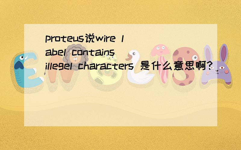 proteus说wire label contains illegel characters 是什么意思啊?