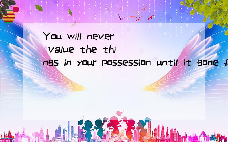 You will never value the things in your possession until it gone from