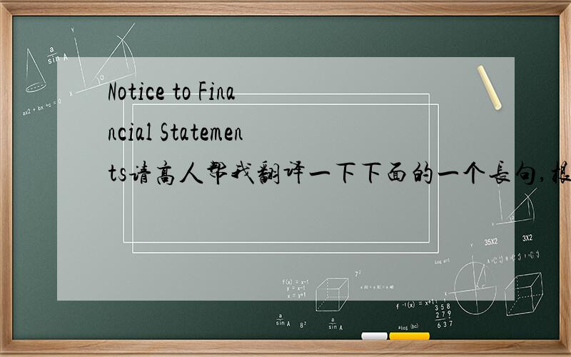 Notice to Financial Statements请高人帮我翻译一下下面的一个长句,根会计有关的：（把我是搞晕了）The preparation of financial statements in conformity with general accepted accounting priniciples requires management to make