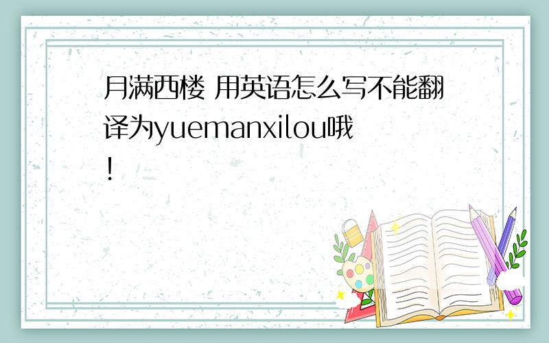 月满西楼 用英语怎么写不能翻译为yuemanxilou哦！