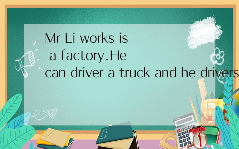 Mr Li works is a factory.He can driver a truck and he drivers every day.What does Mr Li do?一分钟之内.快答!