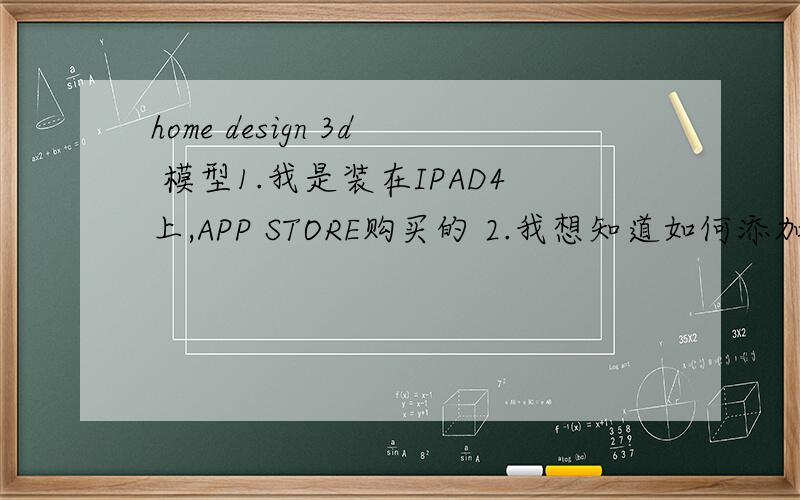 home design 3d 模型1.我是装在IPAD4上,APP STORE购买的 2.我想知道如何添加或更换模型,比如更换窗子的3.他这个模型是用什么软件制作的?