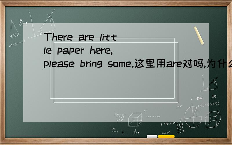 There are little paper here,please bring some.这里用are对吗,为什么不用is呢?