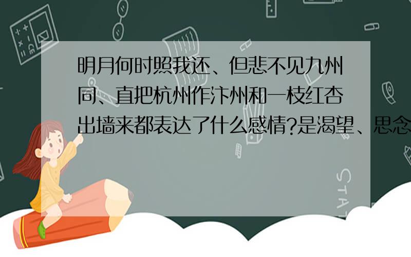 明月何时照我还、但悲不见九州同、直把杭州作汴州和一枝红杏出墙来都表达了什么感情?是渴望、思念、欢欣、愤怒中的