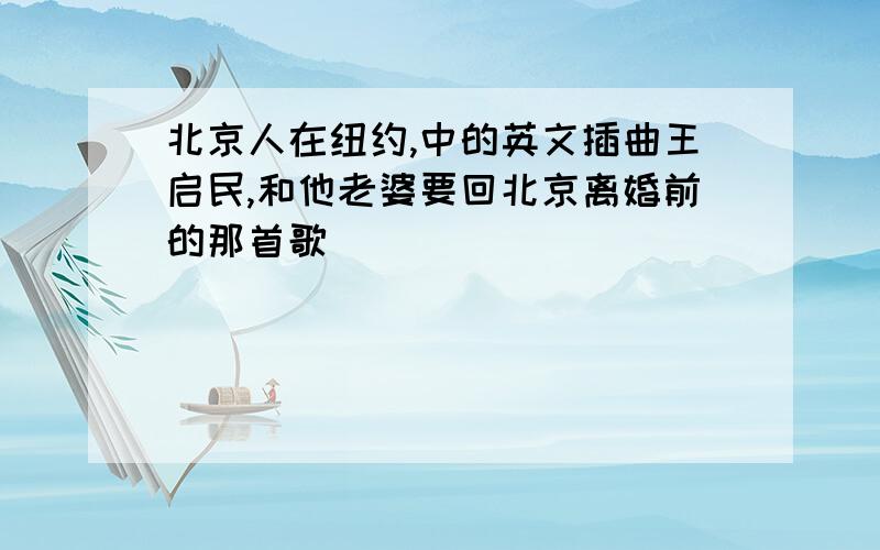 北京人在纽约,中的英文插曲王启民,和他老婆要回北京离婚前的那首歌