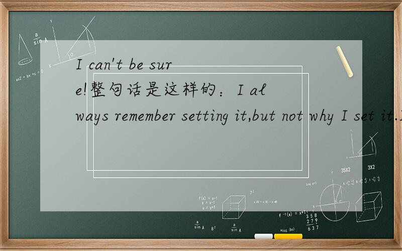 I can't be sure!整句话是这样的：I always remember setting it,but not why I set it.If the clock is by the telephone,I know I may gave set it to tell me to call someone.But I can't be sure.I might have set it to tell myself that somebody was to