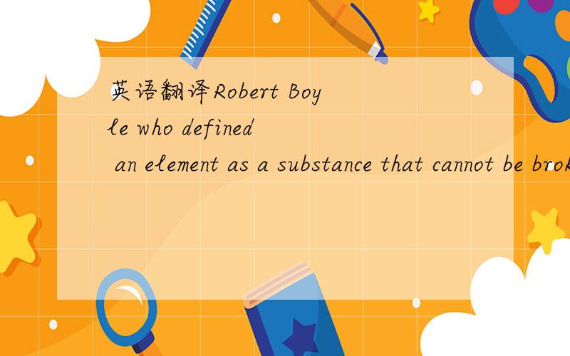 英语翻译Robert Boyle who defined an element as a substance that cannot be broken down into simpler material.翻译一下此句,在句子中defined是什么意思?