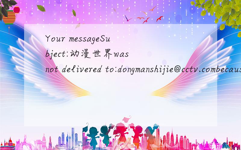 Your messageSubject:动漫世界was not delivered to:dongmanshijie@cctv.combecause: