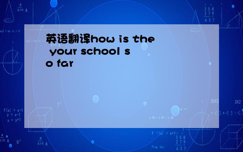 英语翻译how is the your school so far