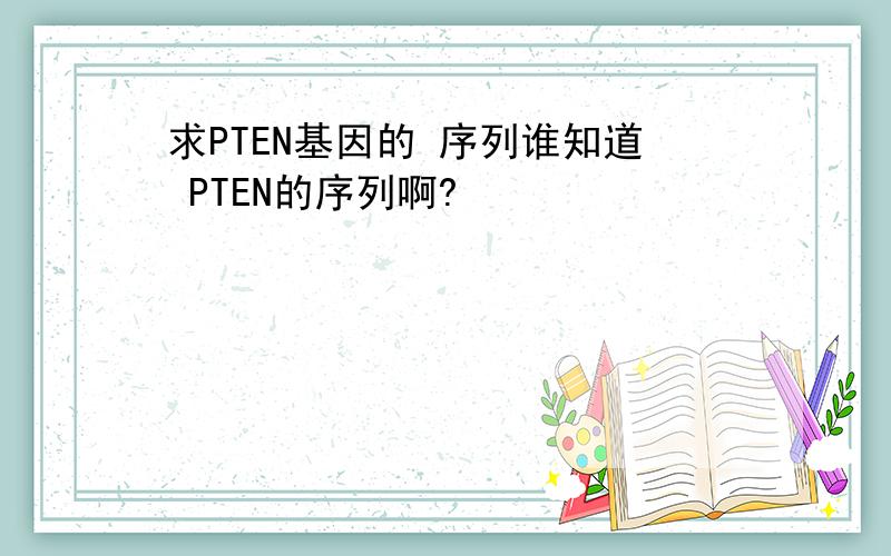 求PTEN基因的 序列谁知道 PTEN的序列啊?