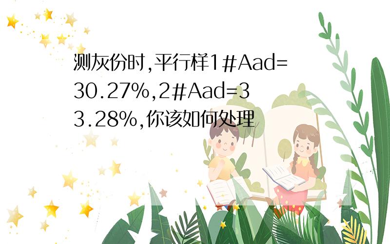 测灰份时,平行样1#Aad=30.27%,2#Aad=33.28%,你该如何处理