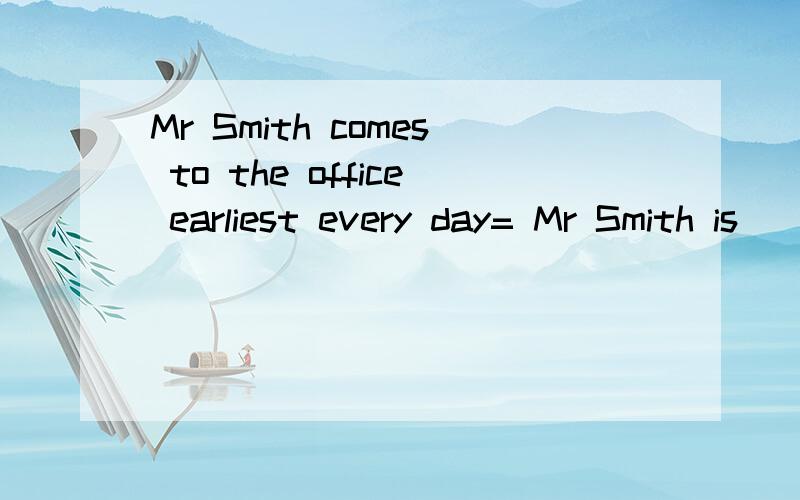 Mr Smith comes to the office earliest every day= Mr Smith is__ __ to come to the office every day