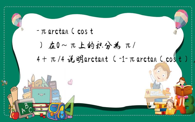 -πarctan(cos t) 在0～π上的积分为 π/4+π/4 说明arctant (-1-πarctan(cos t) 在0～π上的积分为 π/4+π/4 说明arctant (-1)=-π/4 我想问的它为什么不等于3π/4 非要等于-π/4