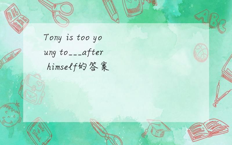 Tony is too young to___after himself的答案