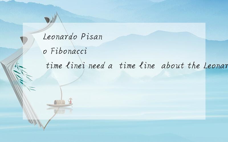 Leonardo Pisano Fibonacci    time linei need a  time line  about the Leonardo Pisano Fibonacci ...55555555学校要4~5件重要的事,可是我就找不到.