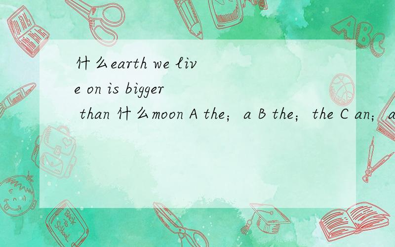什么earth we live on is bigger than 什么moon A the；a B the；the C an；a D an；the
