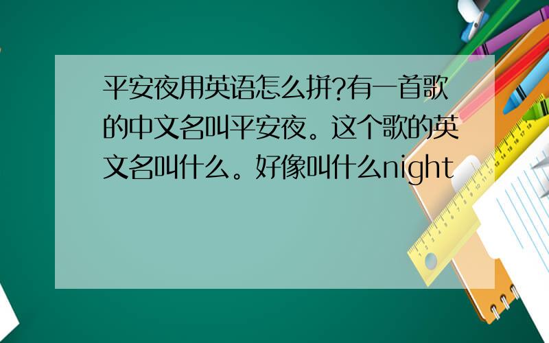 平安夜用英语怎么拼?有一首歌的中文名叫平安夜。这个歌的英文名叫什么。好像叫什么night