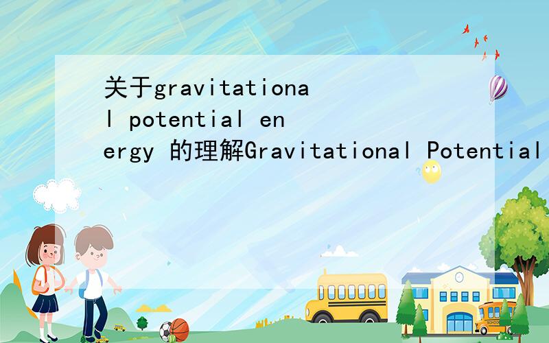 关于gravitational potential energy 的理解Gravitational Potential EnergyThe general expression for gravitational potential energy arises from the law of gravity and is equal to the work done against gravity to bring a mass to a given point in spa